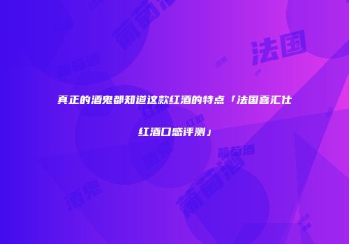 真正的酒鬼都知道这款红酒的特点「法国喜汇仕红酒口感评测」