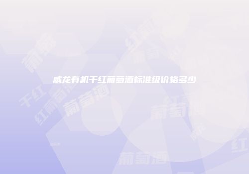 威龙有机干红葡萄酒标准级价格多少
