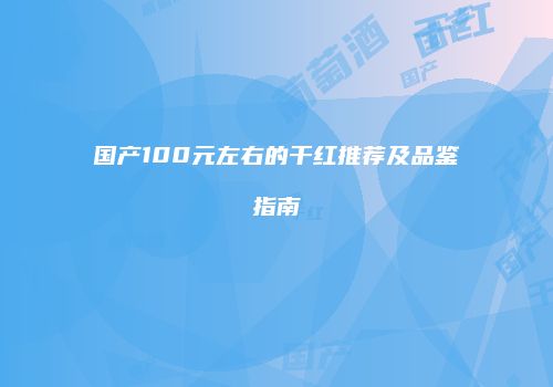 国产100元左右的干红推荐及品鉴指南