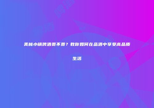 美林小镇啤酒贵不贵？教你如何在品酒中享受高品质生活