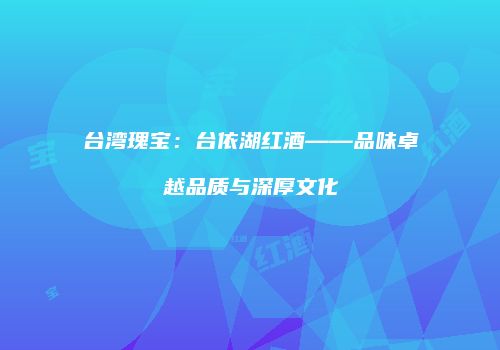 台湾瑰宝：台依湖红酒——品味卓越品质与深厚文化