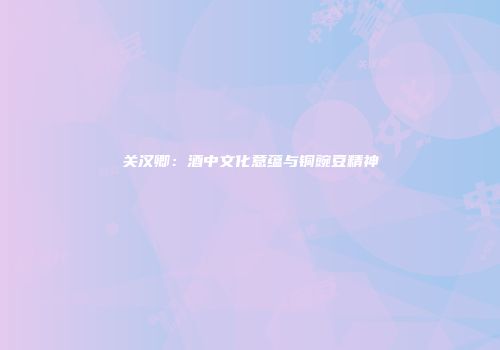 关汉卿：酒中文化意蕴与铜豌豆精神