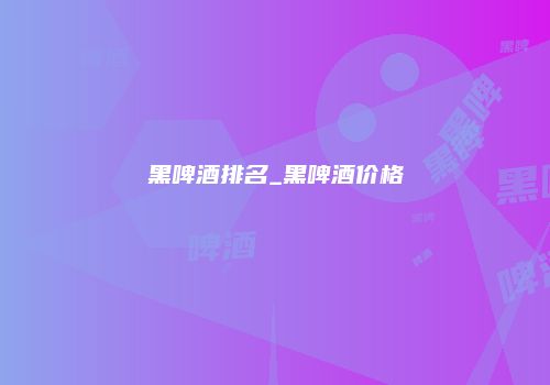 黑啤酒排名_黑啤酒价格