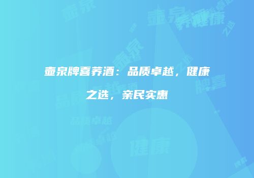 壶泉牌喜荞酒：品质卓越，健康之选，亲民实惠