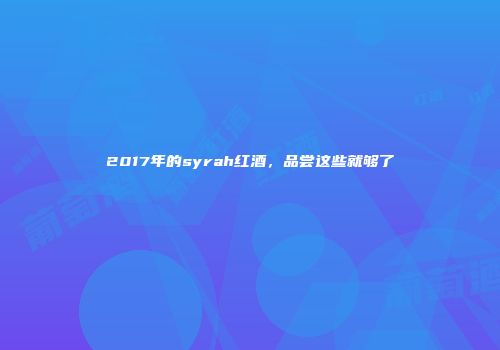 2017年的syrah红酒，品尝这些就够了