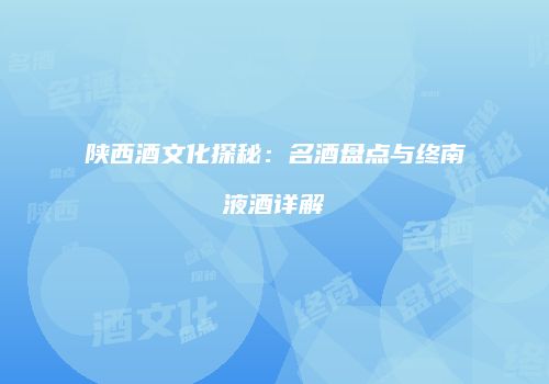 陕西酒文化探秘：名酒盘点与终南液酒详解