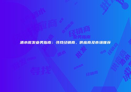 酒水批发业务指南：寻找经销商、供应商及市场推荐
