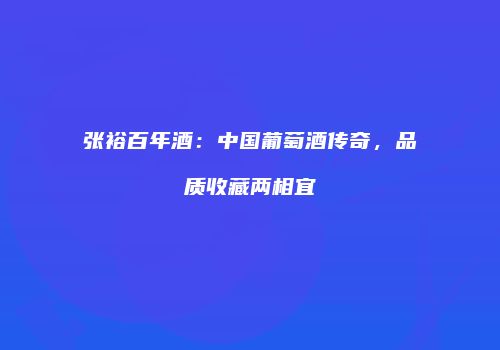 张裕百年酒：中国葡萄酒传奇，品质收藏两相宜