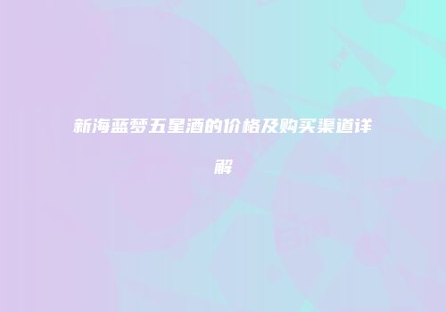 新海蓝梦五星酒的价格及购买渠道详解