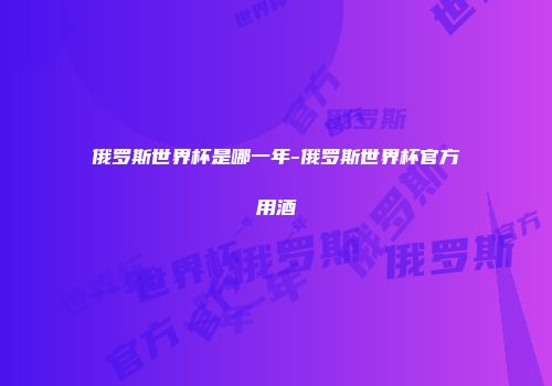 俄罗斯世界杯是哪一年-俄罗斯世界杯官方用酒