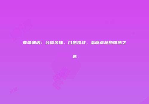 尊岛啤酒：台湾风味，口感独特，品质卓越的啤酒之选