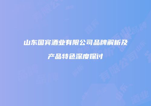 山东国宾酒业有限公司品牌解析及产品特色深度探讨
