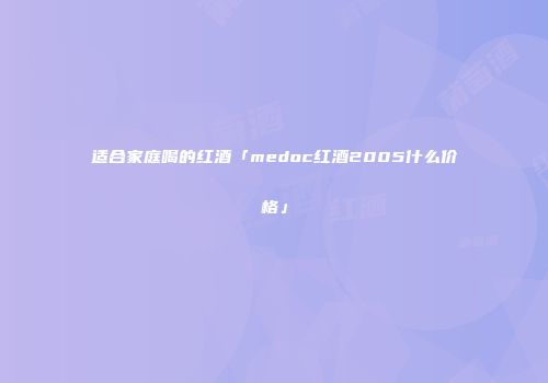 适合家庭喝的红酒「medoc红酒2005什么价格」