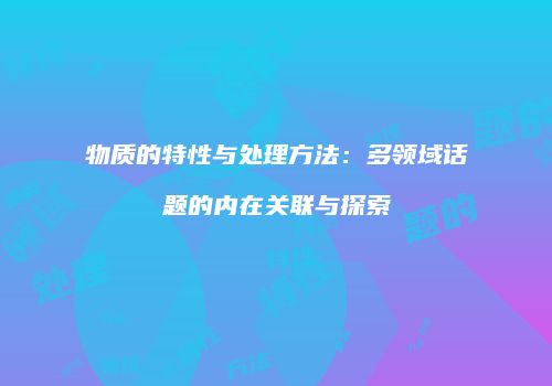 物质的特性与处理方法：多领域话题的内在关联与探索