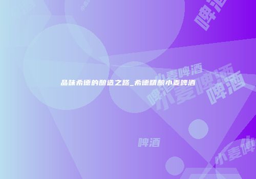 品味希德的酿造之路_希德精酿小麦啤酒