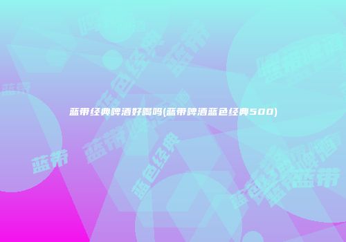 蓝带经典啤酒好喝吗(蓝带啤酒蓝色经典500)
