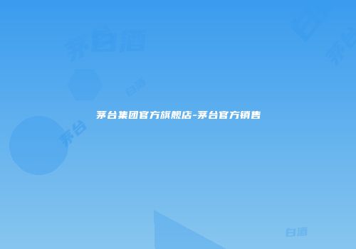 茅台集团官方旗舰店-茅台官方销售