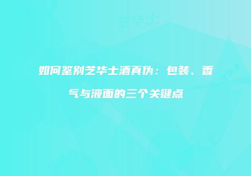 如何鉴别芝华士酒真伪：包装、香气与液面的三个关键点