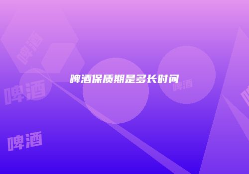 啤酒保质期是多长时间