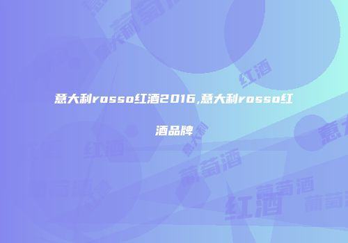 意大利rosso红酒2016,意大利rosso红酒品牌