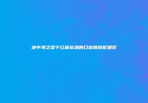 地中海之恋干红葡萄酒的口感和搭配建议