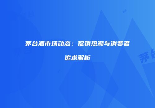 茅台酒市场动态：促销热潮与消费者追求解析