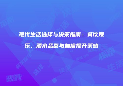 现代生活选择与决策指南：餐饮娱乐、酒水品鉴与自信提升策略