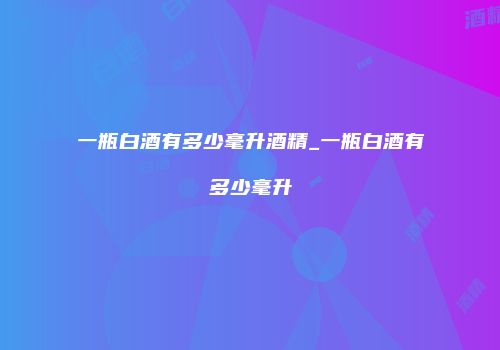 一瓶白酒有多少毫升酒精_一瓶白酒有多少毫升