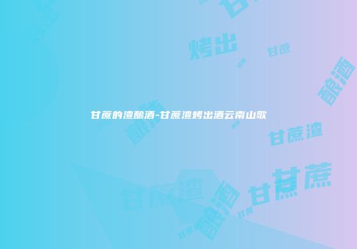 甘蔗的渣酿酒-甘蔗渣烤出酒云南山歌