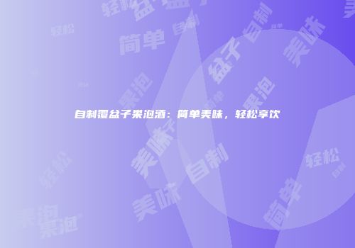 自制覆盆子果泡酒：简单美味，轻松享饮