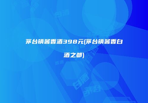 茅台镇酱香酒398元(茅台镇酱香白酒之都)