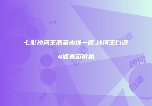 七彩沙河王酒多少饯一瓶,沙河王白酒4瓶壹箱价格