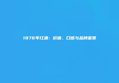 1976年红酒：价值、口感与品牌鉴赏