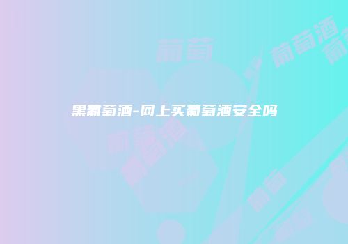 黑葡萄酒-网上买葡萄酒安全吗