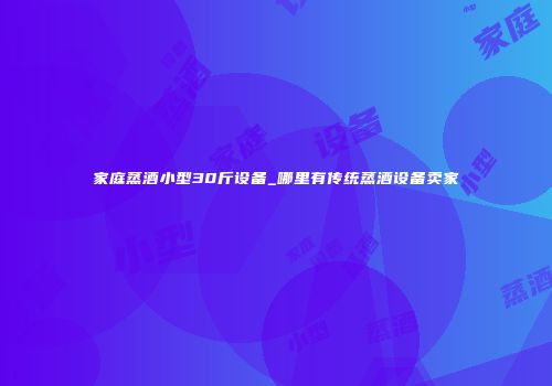 家庭蒸酒小型30斤设备_哪里有传统蒸酒设备卖家