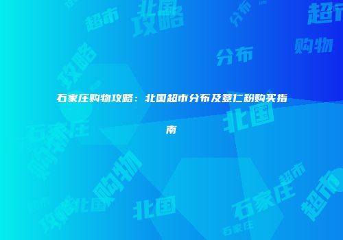 石家庄购物攻略：北国超市分布及薏仁粉购买指南