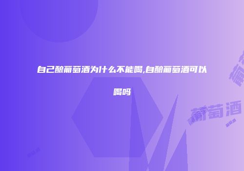 自己酿葡萄酒为什么不能喝,自酿葡萄酒可以喝吗