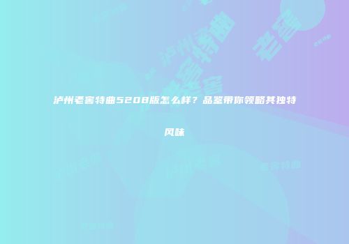 泸州老窖特曲5208版怎么样？品鉴带你领略其独特风味