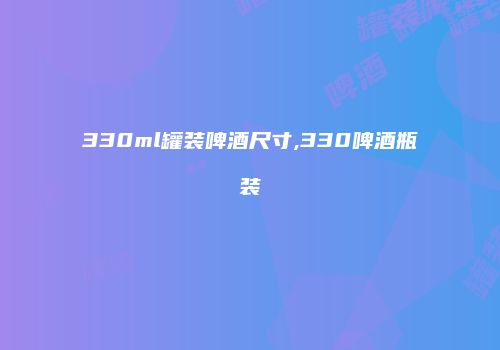 330ml罐装啤酒尺寸,330啤酒瓶装
