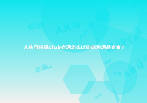 人头马特级club老酒怎么让你成为酒品专家？
