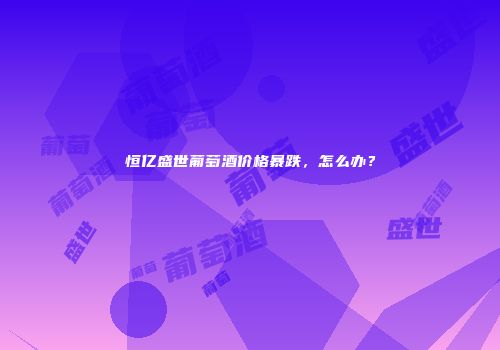 恒亿盛世葡萄酒价格暴跌，怎么办？