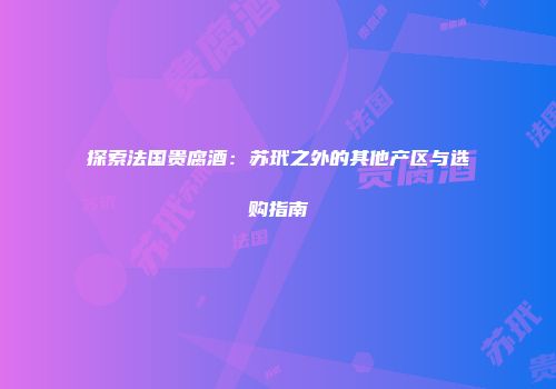 探索法国贵腐酒：苏玳之外的其他产区与选购指南