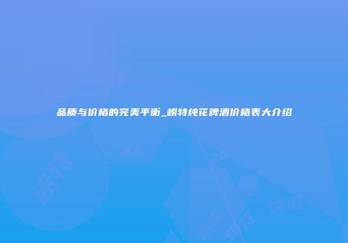 品质与价格的完美平衡_崂特纯花啤酒价格表大介绍