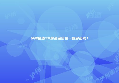 泸州窖酒38度品藏价格一箱多少钱？