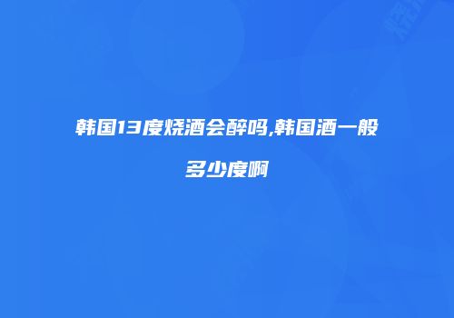 韩国13度烧酒会醉吗,韩国酒一般多少度啊