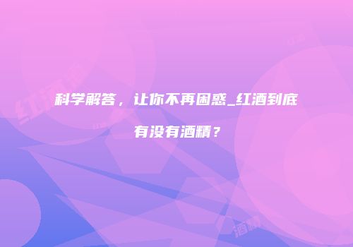 科学解答，让你不再困惑_红酒到底有没有酒精？
