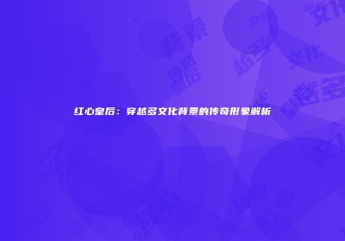 红心皇后：穿越多文化背景的传奇形象解析