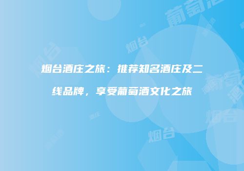 烟台酒庄之旅：推荐知名酒庄及二线品牌，享受葡萄酒文化之旅
