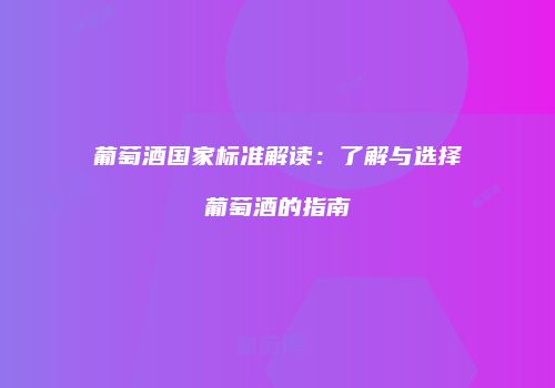 葡萄酒国家标准解读：了解与选择葡萄酒的指南