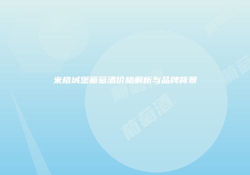 米格城堡葡萄酒价格解析与品牌背景